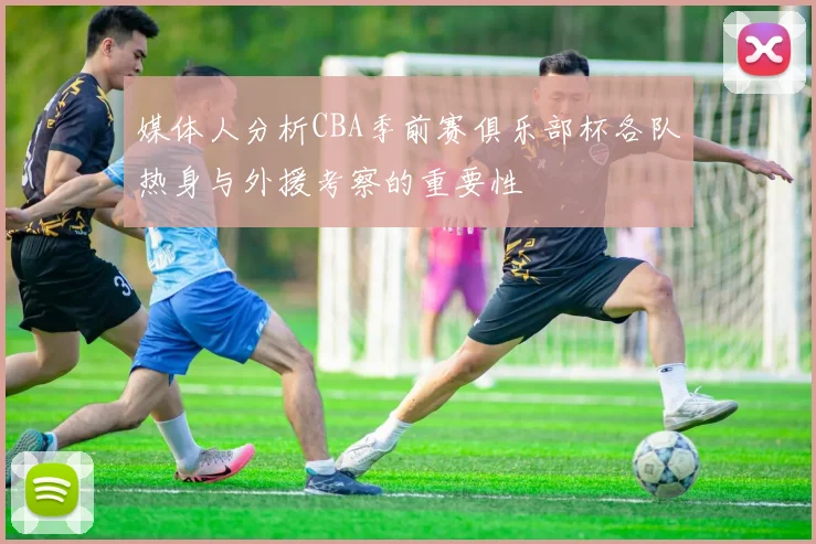媒体人分析CBA季前赛俱乐部杯各队热身与外援考察的重要性